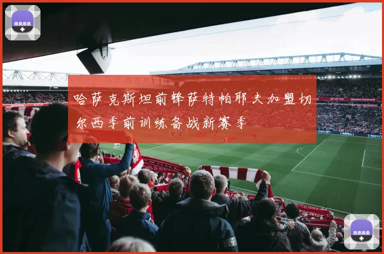哈萨克斯坦前锋萨特帕耶夫加盟切尔西季前训练备战新赛季