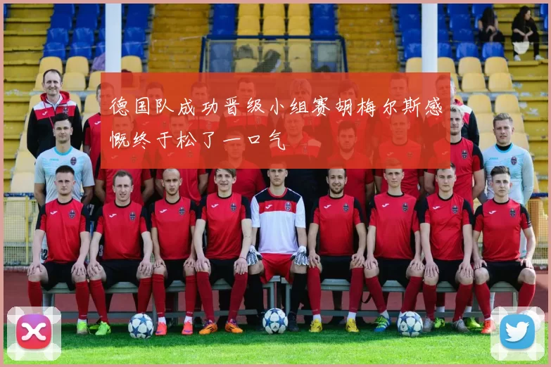 德国队成功晋级小组赛胡梅尔斯感慨终于松了一口气